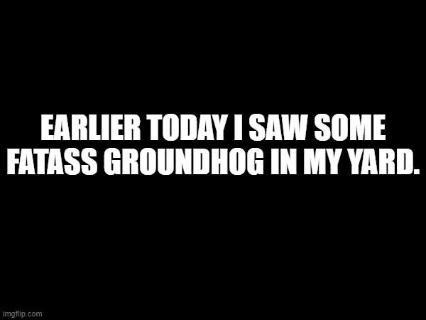 bro had some chunk. | EARLIER TODAY I SAW SOME FATASS GROUNDHOG IN MY YARD. | made w/ Imgflip meme maker