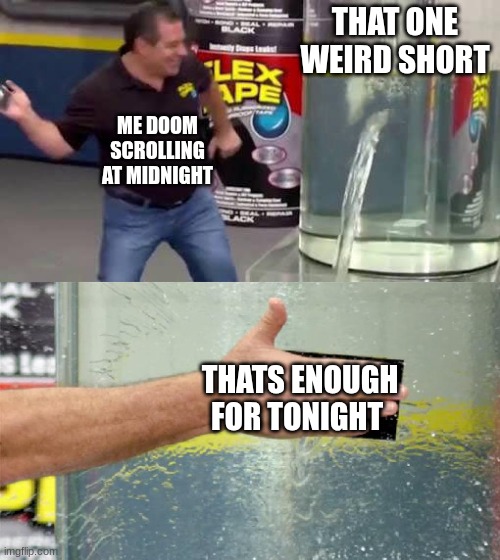 Flex Tape | THAT ONE WEIRD SHORT; ME DOOM SCROLLING AT MIDNIGHT; THATS ENOUGH FOR TONIGHT | image tagged in flex tape | made w/ Imgflip meme maker