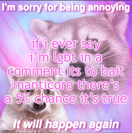 sorry for being annoying | if i ever say i’m lgbt in a comment its to bait manticore there’s a 5% chance it’s true | image tagged in sorry for being annoying | made w/ Imgflip meme maker