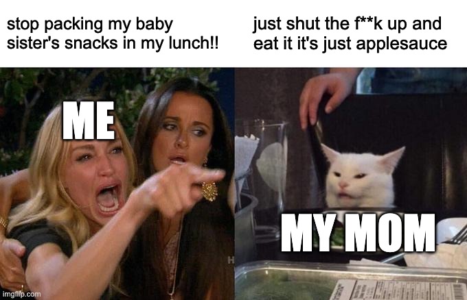 Why is my mother packing the stuff that my baby sister eats IN MY LUNCH?!!! | stop packing my baby sister's snacks in my lunch!! just shut the f**k up and eat it it's just applesauce; ME; MY MOM | image tagged in memes,woman yelling at cat | made w/ Imgflip meme maker