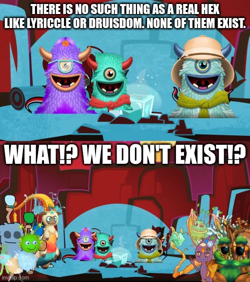 MH Matt should be careful what he says | THERE IS NO SUCH THING AS A REAL HEX LIKE LYRICCLE OR DRUISDOM. NONE OF THEM EXIST. WHAT!? WE DON'T EXIST!? | image tagged in my singing monsters,mixels | made w/ Imgflip meme maker