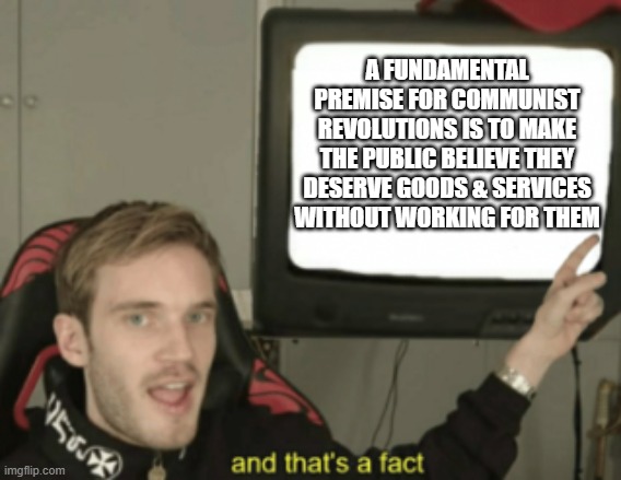 and that's a fact | A FUNDAMENTAL PREMISE FOR COMMUNIST REVOLUTIONS IS TO MAKE THE PUBLIC BELIEVE THEY DESERVE GOODS & SERVICES WITHOUT WORKING FOR THEM | image tagged in and that's a fact | made w/ Imgflip meme maker