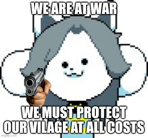 finally realised that were at war | WE ARE AT WAR; WE MUST PROTECT OUR VILAGE AT ALL COSTS | image tagged in temmie | made w/ Imgflip meme maker