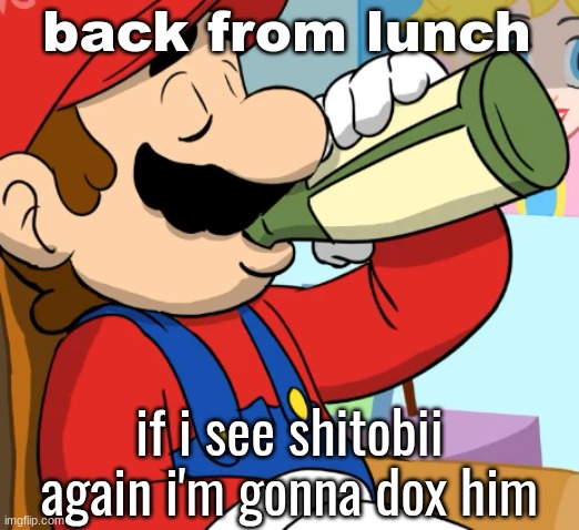 mario drinking | back from lunch; if i see shitobii again i'm gonna dox him | image tagged in mario drinking | made w/ Imgflip meme maker