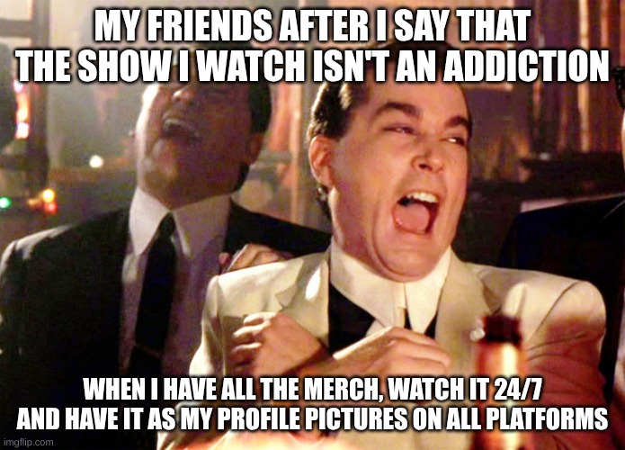 Good Fellas Hilarious Meme | MY FRIENDS AFTER I SAY THAT THE SHOW I WATCH ISN'T AN ADDICTION; WHEN I HAVE ALL THE MERCH, WATCH IT 24/7 AND HAVE IT AS MY PROFILE PICTURES ON ALL PLATFORMS | image tagged in memes,good fellas hilarious | made w/ Imgflip meme maker