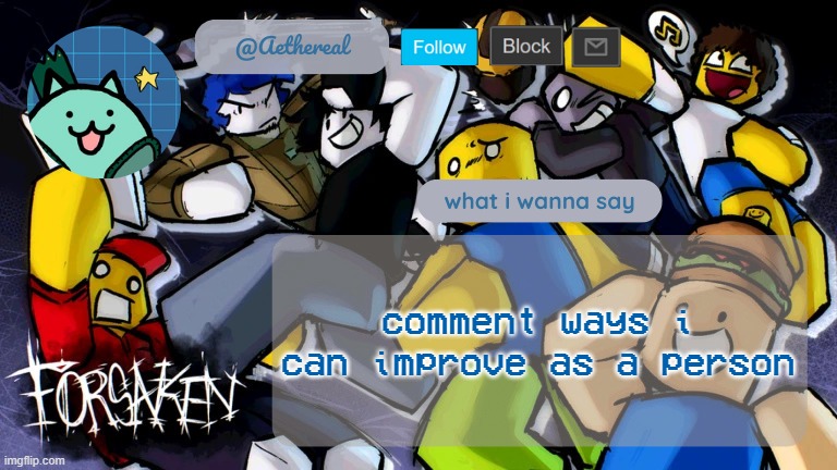 forsaken temp V2 | comment ways i can improve as a person | image tagged in forsaken temp v2 | made w/ Imgflip meme maker