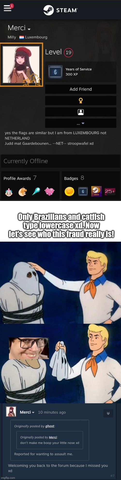 Only Brazilians and catfish type lowercase xd. Now let's see who this fraud really is! | image tagged in blank white template,scooby doo mask reveal | made w/ Imgflip meme maker