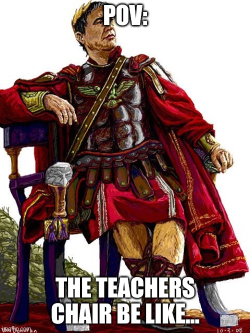 School memes | POV:; THE TEACHERS CHAIR BE LIKE... | image tagged in julius caesar | made w/ Imgflip meme maker