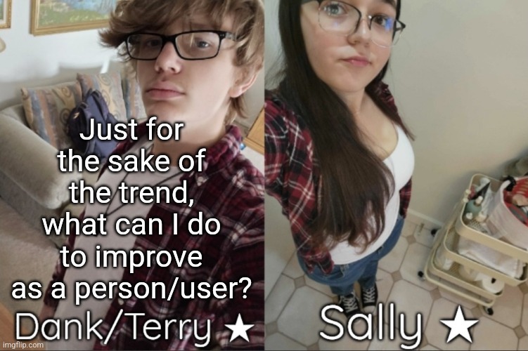 I like this trend, so wholesome | Just for the sake of the trend, what can I do to improve as a person/user? | image tagged in dank/sally matching shared temp | made w/ Imgflip meme maker