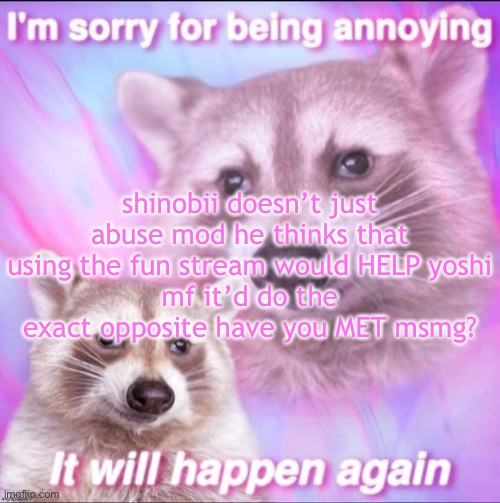 sorry for being annoying | shinobii doesn’t just abuse mod he thinks that using the fun stream would HELP yoshi
mf it’d do the exact opposite have you MET msmg? | image tagged in sorry for being annoying | made w/ Imgflip meme maker