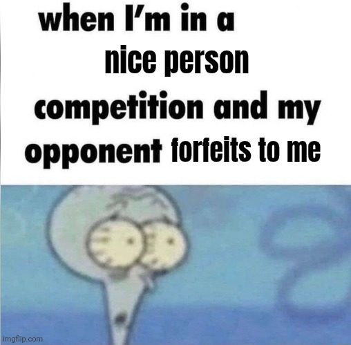 whe i'm in a competition and my opponent is | nice person forfeits to me | image tagged in whe i'm in a competition and my opponent is | made w/ Imgflip meme maker