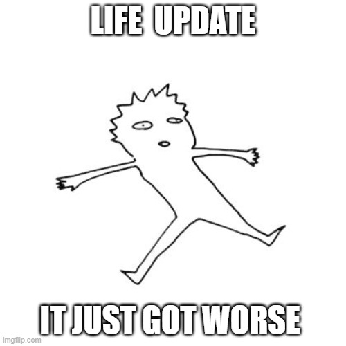 LIFE UPDATE: IT GOT WORSE | LIFE  UPDATE; IT JUST GOT WORSE | image tagged in life update it got worse | made w/ Imgflip meme maker