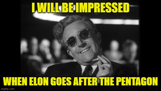 dr strangelove | I WILL BE IMPRESSED WHEN ELON GOES AFTER THE PENTAGON | image tagged in dr strangelove | made w/ Imgflip meme maker