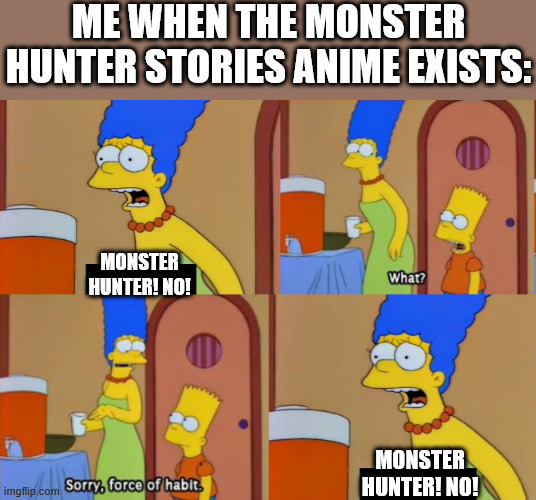 monster hunter has a what? | ME WHEN THE MONSTER HUNTER STORIES ANIME EXISTS:; MONSTER HUNTER! NO! MONSTER HUNTER! NO! | image tagged in bart simpson force of habit,monster hunter | made w/ Imgflip meme maker