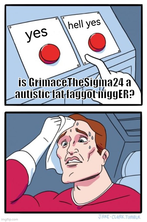 oh no i cant choose which one guess might be right | hell yes; yes; is GrimaceTheSigma24 a autistic fat faggot niggER? | image tagged in two buttons | made w/ Imgflip meme maker