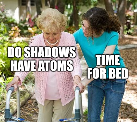 TIME for bed | DO SHADOWS HAVE ATOMS; TIME FOR BED | image tagged in sure grandma let's get you to bed,funny,think,memes | made w/ Imgflip meme maker