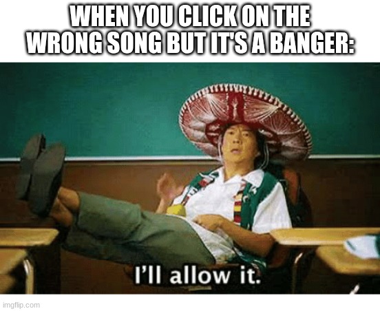 I’ll allow it | WHEN YOU CLICK ON THE WRONG SONG BUT IT'S A BANGER: | image tagged in i ll allow it,meme | made w/ Imgflip meme maker