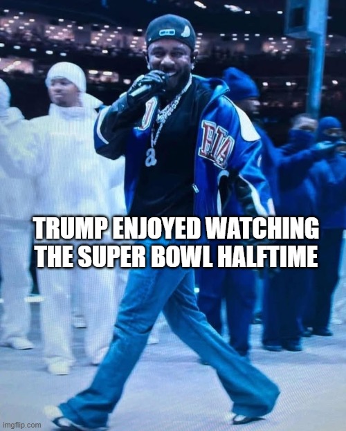 trump | TRUMP ENJOYED WATCHING THE SUPER BOWL HALFTIME | image tagged in kendrick lamar superbowl | made w/ Imgflip meme maker