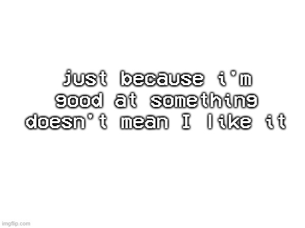 just because i'm good at something doesn't mean I like it | made w/ Imgflip meme maker