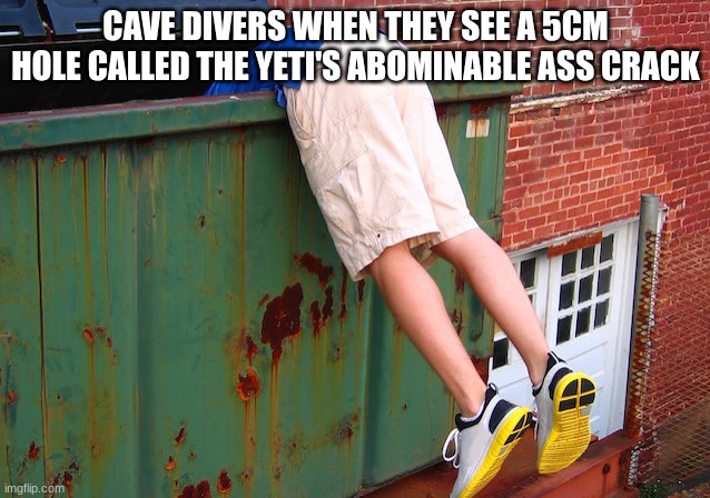 Dumpster Dive | CAVE DIVERS WHEN THEY SEE A 5CM HOLE CALLED THE YETI'S ABOMINABLE ASS CRACK | image tagged in dumpster dive | made w/ Imgflip meme maker