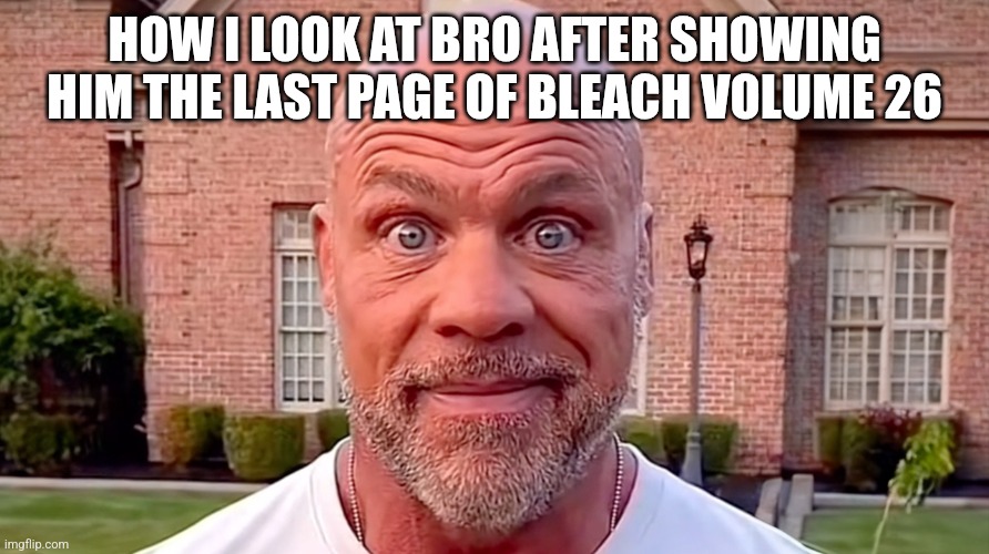 The punchline is boobs | HOW I LOOK AT BRO AFTER SHOWING HIM THE LAST PAGE OF BLEACH VOLUME 26 | image tagged in kurt angle stare | made w/ Imgflip meme maker