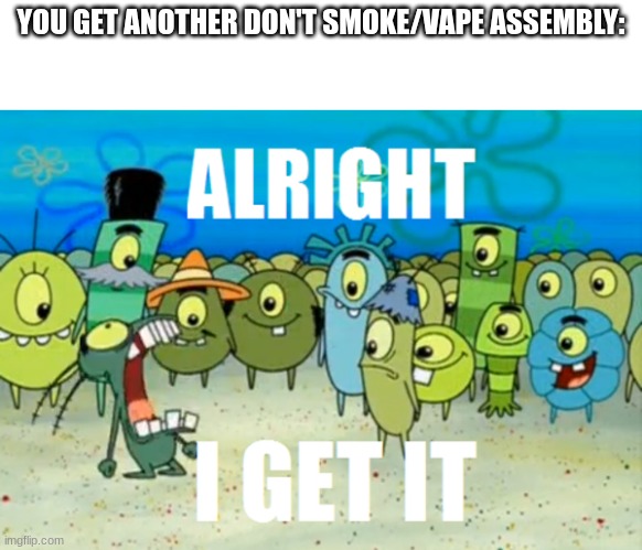 Alright I get It | YOU GET ANOTHER DON'T SMOKE/VAPE ASSEMBLY: | image tagged in alright i get it,meme | made w/ Imgflip meme maker