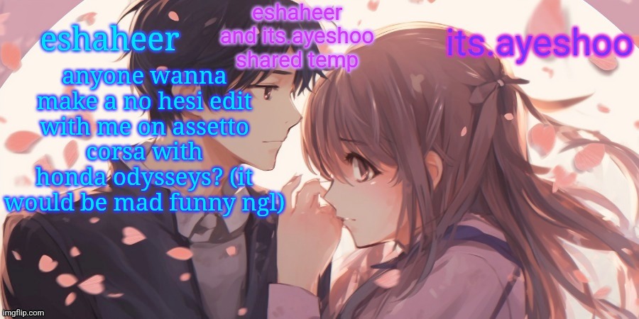 eshaheer and its.ayeshoo shared template | anyone wanna make a no hesi edit with me on assetto corsa with honda odysseys? (it would be mad funny ngl) | image tagged in eshaheer and its ayeshoo shared template | made w/ Imgflip meme maker