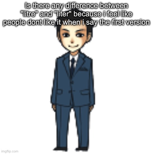 Moriarty but a shimeji | Is there any difference between "litre" and "liter" because i feel like people dont like it when i say the first version | image tagged in moriarty but a shimeji | made w/ Imgflip meme maker
