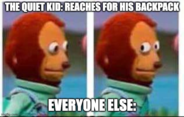 Monkey Puppet | THE QUIET KID: REACHES FOR HIS BACKPACK; EVERYONE ELSE: | image tagged in monkey puppet | made w/ Imgflip meme maker