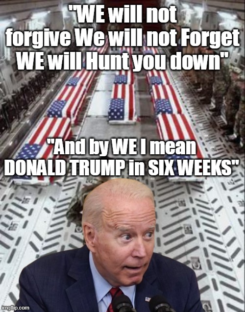 THREE YEARS LATER Trump hammers the Big Magoo in 6 weeks | "WE will not forgive We will not Forget WE will Hunt you down"; "And by WE I mean DONALD TRUMP in SIX WEEKS" | image tagged in biden will not forget hunt down trump meme | made w/ Imgflip meme maker