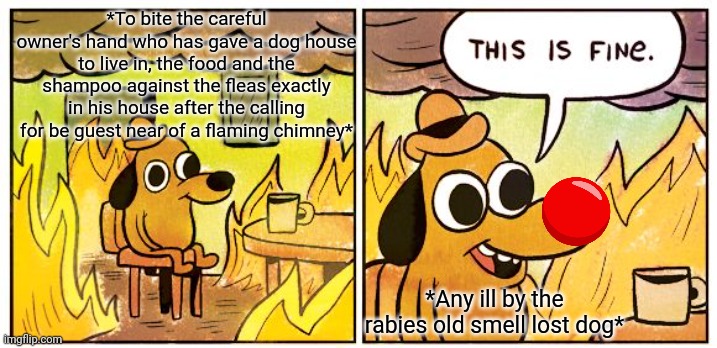 -The try of olives guy. | *To bite the careful owner's hand who has gave a dog house to live in, the food and the shampoo against the fleas exactly in his house after the calling for be guest near of a flaming chimney*; *Any ill by the rabies old smell lost dog* | image tagged in memes,this is fine,political correctness,hate speech,donald trump worst trade deal,washington dc | made w/ Imgflip meme maker