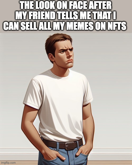 The Look On My Face after my friend tells me I can sell my memes on NFTs.... | THE LOOK ON FACE AFTER MY FRIEND TELLS ME THAT I CAN SELL ALL MY MEMES ON NFTS | image tagged in dumb man | made w/ Imgflip meme maker