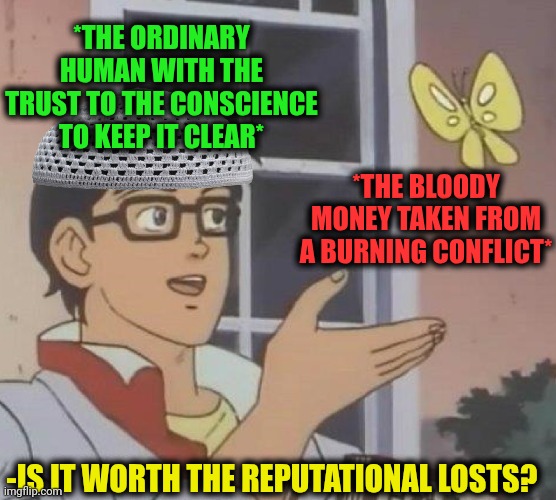 -The link of sink. | *THE ORDINARY HUMAN WITH THE TRUST TO THE CONSCIENCE TO KEEP IT CLEAR*; *THE BLOODY MONEY TAKEN FROM A BURNING CONFLICT*; -IS IT WORTH THE REPUTATIONAL LOSTS? | image tagged in memes,is this a pigeon,bloody,mad money jim cramer,internet troll,conflicted steve harvey | made w/ Imgflip meme maker