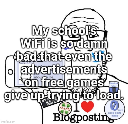 I Love Blogposting | My school's WiFi is so damn bad that even the advertisements on free games give up trying to load. | image tagged in i love blogposting | made w/ Imgflip meme maker