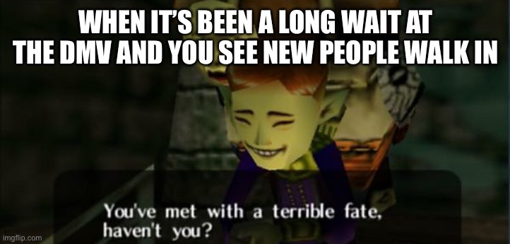 Legend of Zelda Majora's Mask You've met with a terrible fate 2 | WHEN IT’S BEEN A LONG WAIT AT THE DMV AND YOU SEE NEW PEOPLE WALK IN | image tagged in legend of zelda majora's mask you've met with a terrible fate 2 | made w/ Imgflip meme maker