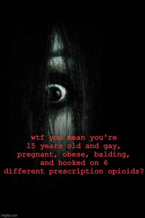 The more I'm around people of my generation, the more I realize I am blessed | wtf you mean you're 15 years old and gay, pregnant, obese, balding, and hooked on 6 different prescription opioids? | image tagged in the grudge,memes,slander,gen z | made w/ Imgflip meme maker