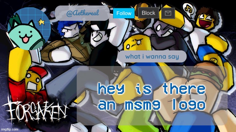 forsaken temp V2 | hey is there an msmg logo | image tagged in forsaken temp v2 | made w/ Imgflip meme maker