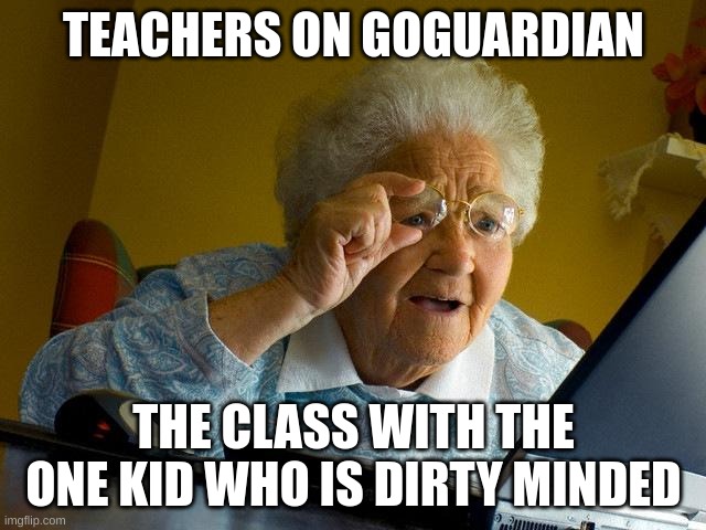 Grandma Finds The Internet Meme | TEACHERS ON GOGUARDIAN; THE CLASS WITH THE ONE KID WHO IS DIRTY MINDED | image tagged in memes,grandma finds the internet | made w/ Imgflip meme maker