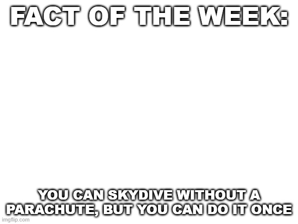 fact of the week | FACT OF THE WEEK:; YOU CAN SKYDIVE WITHOUT A PARACHUTE, BUT YOU CAN DO IT ONCE | image tagged in random | made w/ Imgflip meme maker