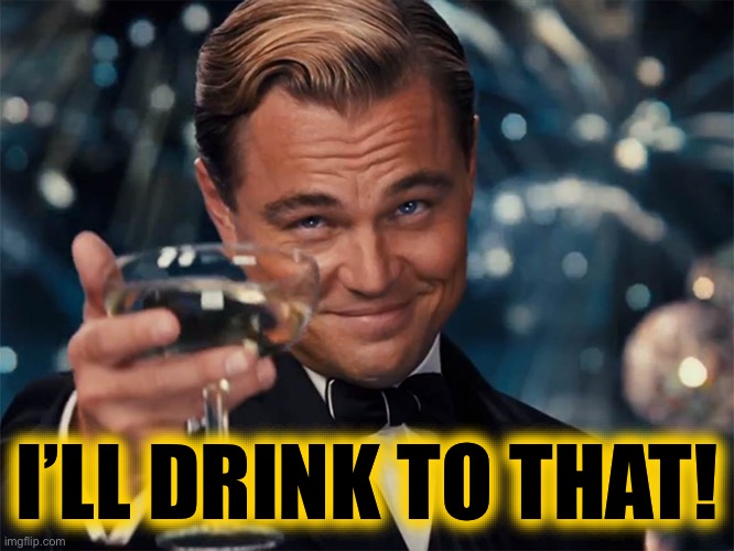 dicaprio champagne cheers | I’LL DRINK TO THAT! | image tagged in dicaprio champagne cheers | made w/ Imgflip meme maker