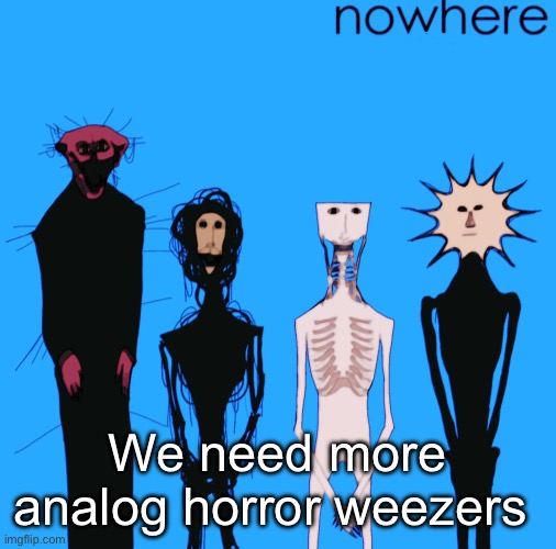 nowhere | We need more analog horror weezers | image tagged in nowhere | made w/ Imgflip meme maker