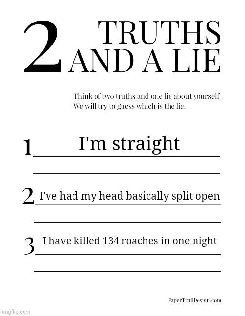 2 Truths and a Lie | I'm straight; I've had my head basically split open; I have killed 134 roaches in one night | image tagged in 2 truths and a lie | made w/ Imgflip meme maker