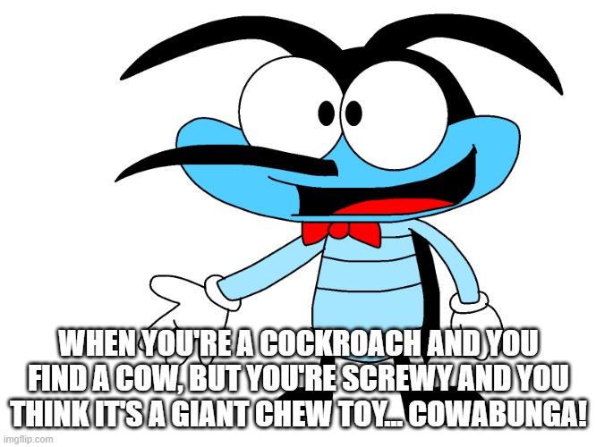 Screwy finds a cow | WHEN YOU'RE A COCKROACH AND YOU FIND A COW, BUT YOU'RE SCREWY AND YOU THINK IT'S A GIANT CHEW TOY... COWABUNGA! | image tagged in oggyandthecockroaches,oc,screwy | made w/ Imgflip meme maker