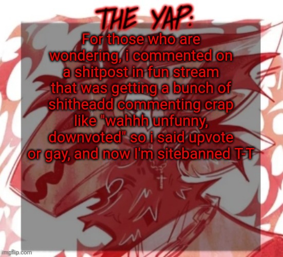 For like, 6 more hours | For those who are wondering, i commented on a shitpost in fun stream that was getting a bunch of shitheadd commenting crap like "wahhh unfunny, downvoted" so i said upvote or gay, and now I'm sitebanned T-T | image tagged in changewing yapping template take 2 | made w/ Imgflip meme maker