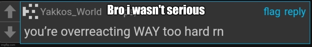 Bro i wasn't serious | made w/ Imgflip meme maker