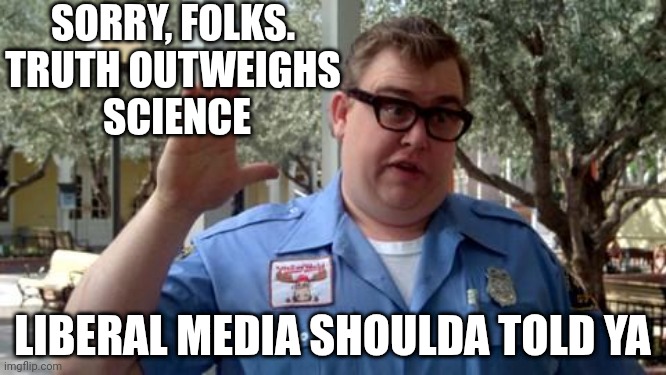 Sorry Folks | SORRY, FOLKS.
TRUTH OUTWEIGHS
 SCIENCE LIBERAL MEDIA SHOULDA TOLD YA | image tagged in sorry folks | made w/ Imgflip meme maker