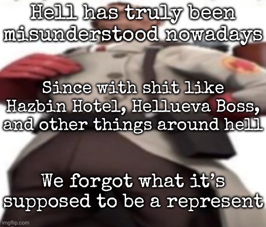 It’s supposed to be full of suffering, not whatever the fuck people see it as | Hell has truly been misunderstood nowadays; Since with shit like Hazbin Hotel, Hellueva Boss, and other things around hell; We forgot what it’s supposed to be a represent | image tagged in ze medic,msmg | made w/ Imgflip meme maker