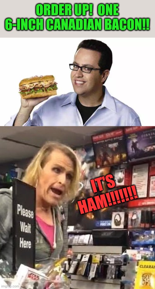 ORDER UP!  ONE 6-INCH CANADIAN BACON!! IT'S HAM!!!!!!! | image tagged in jared subway,it's ma'am | made w/ Imgflip meme maker