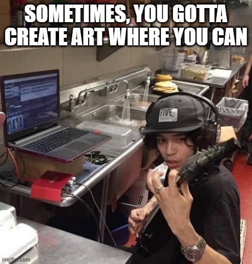 Shred in the Kitchen | SOMETIMES, YOU GOTTA CREATE ART WHERE YOU CAN | image tagged in music | made w/ Imgflip meme maker