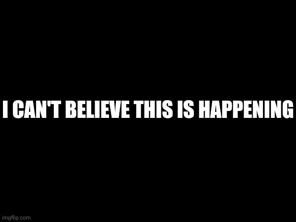 I CAN'T BELIEVE THIS IS HAPPENING | made w/ Imgflip meme maker